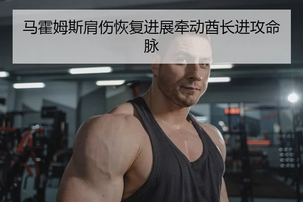 马霍姆斯肩伤恢复进展牵动酋长进攻命脉