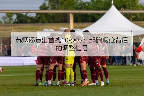 苏炳添复出首战10秒05：起跑瑕疵背后的调整信号