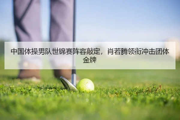 中国体操男队世锦赛阵容敲定，肖若腾领衔冲击团体金牌